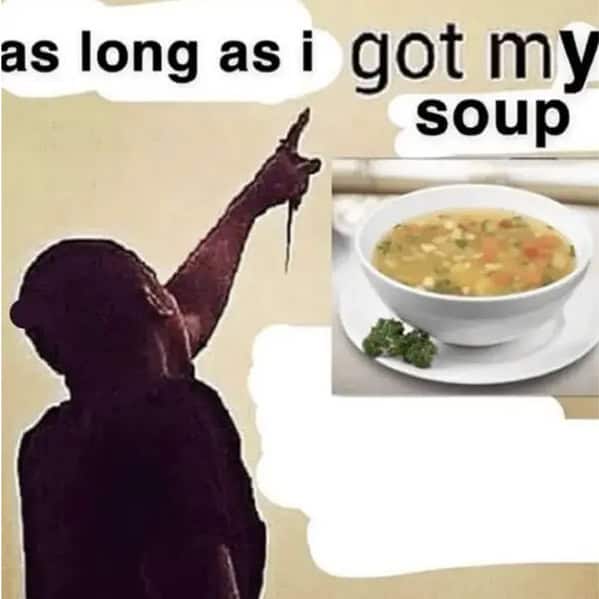 A funny soup meme of a person pointing to the sky with the caption "as long as i got my soup."