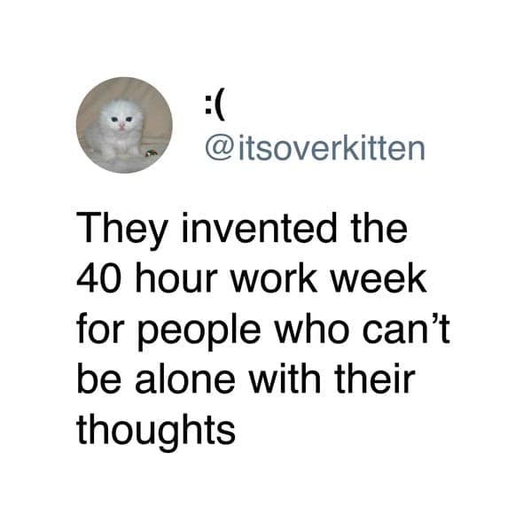 A cynical tweet about work suggesting the 40-hour work week was invented for people who fear their own thoughts.