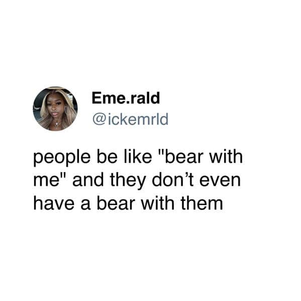 A funny and clever tweet from a user that is making a very literal joke about the common English phrase "bear with me," by pointing out the distinct lack of an actual bear.