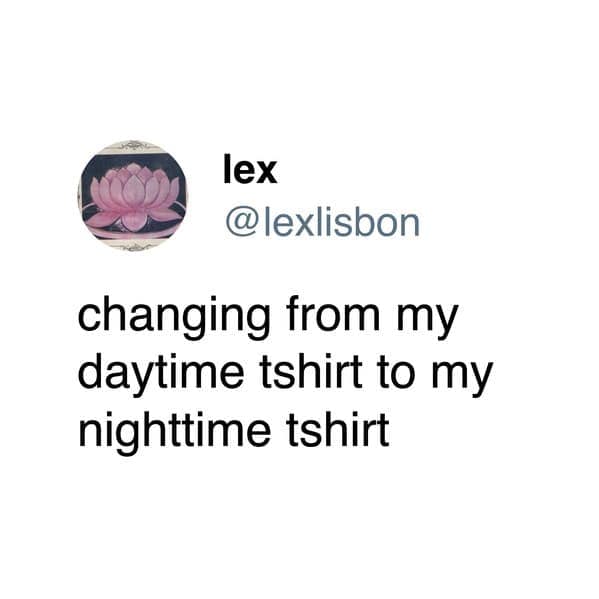 A funny and deeply relatable tweet about the simple but very important daily ritual of changing out of your "daytime t-shirt" and into your much more comfortable "nighttime t-shirt."