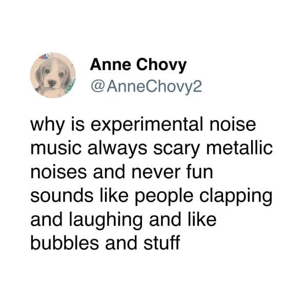 A funny and insightful tweet from a user who is asking the question of why experimental noise music is always made of scary metallic sounds and not more fun sounds, like bubbles and clapping.