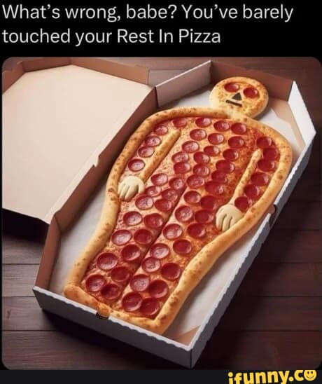 The "What's wrong babe" meme format used with a pepperoni pizza shaped like a body in a coffin.