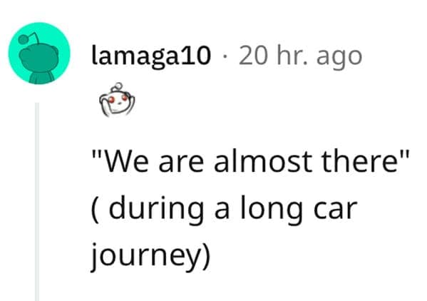 The classic white lie parents tell their kids on a long road trip: "We are almost there."