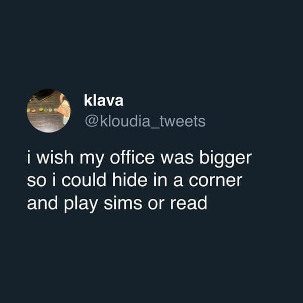 Work tweet: employee wishes for a bigger office to hide and play The Sims or read.