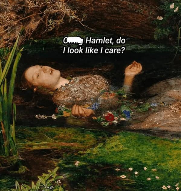 A classical art meme of the painting of Ophelia with the caption, "Omg Hamlet, do I look like I care?"