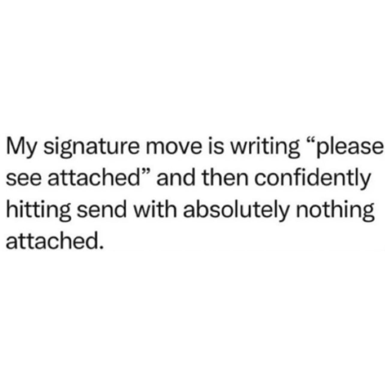 A relatable text meme about the signature move of forgetting to add the attachment to an important email.