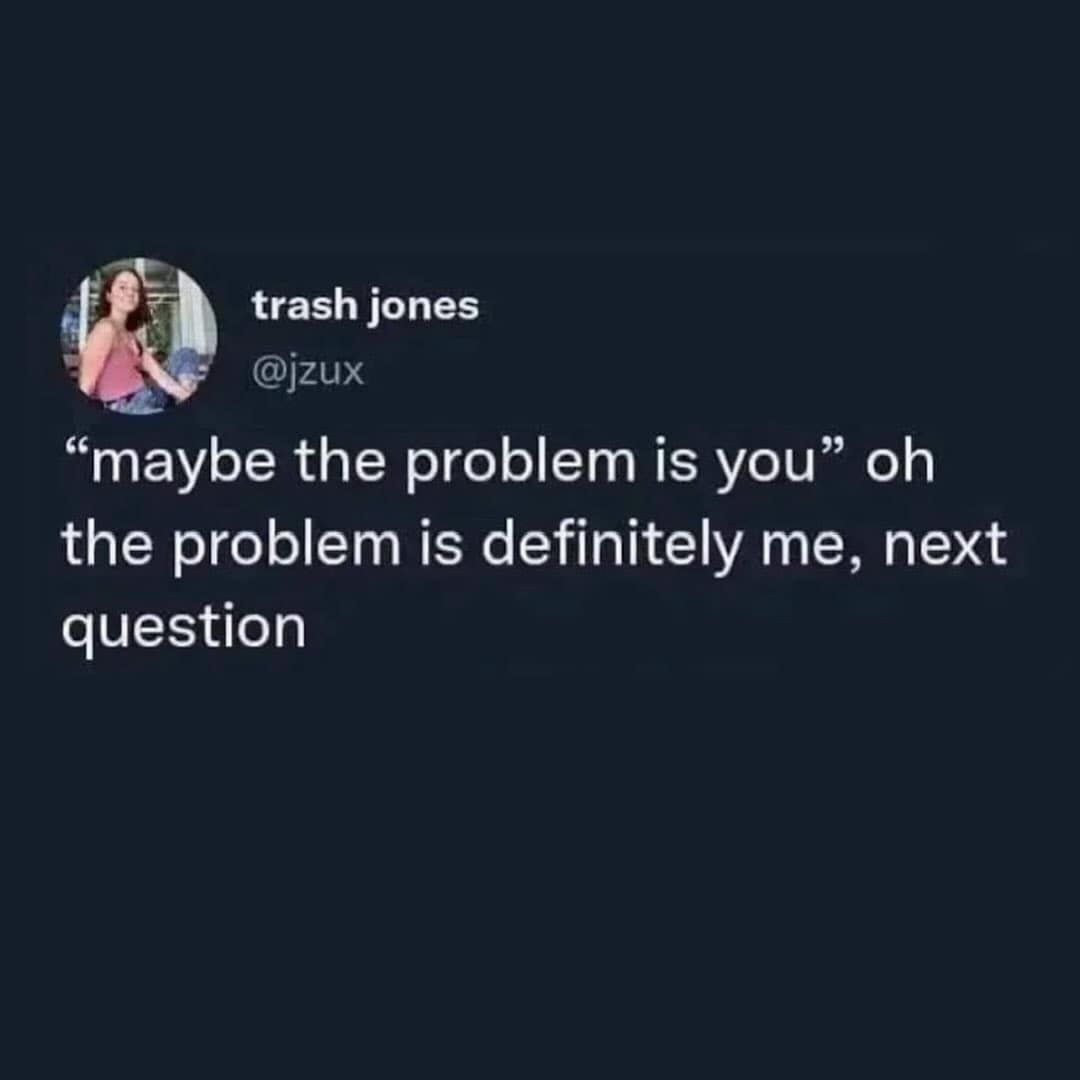 A funny meme from a user who readily admits, "the problem is definitely me, next question."
