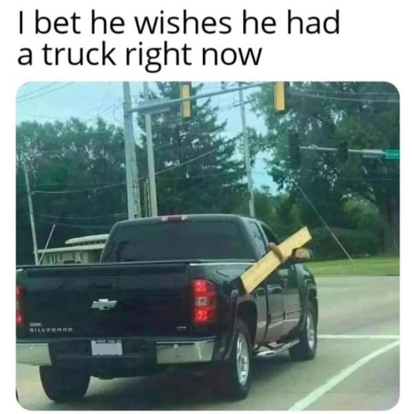 An ironic meme of a man improperly transporting a long wooden plank in his pickup truck.