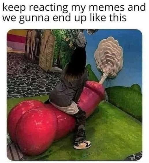 A suggestive and funny meme about what happens when someone keeps reacting to your memes.