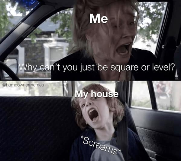 The Babadook meme format used as a homeowner meme about an old house not being square or level.