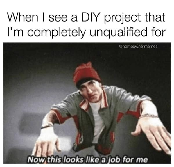 The Eminem "job for me" meme used as a homeowner meme for taking on unqualified DIY projects.
