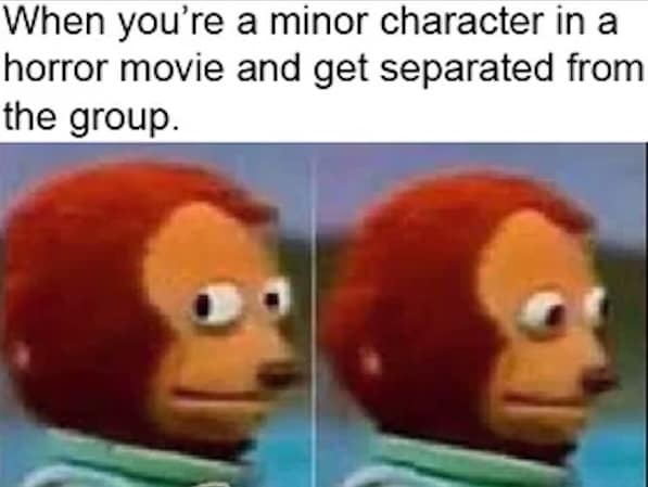 The awkward monkey puppet meme representing a minor horror movie character realizing they're doomed after getting separated.