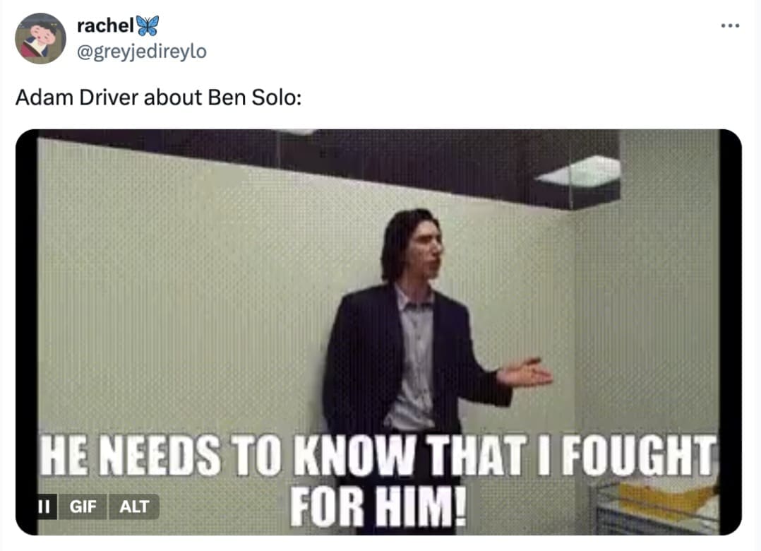 A Hunt for Ben Solo meme using an Adam Driver GIF saying "He needs to know that I fought for him!"