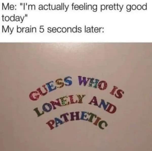 A relatable and funny meme about your brain interrupting a good mood with a sparkly sign that says "Guess who is lonely and pathetic."