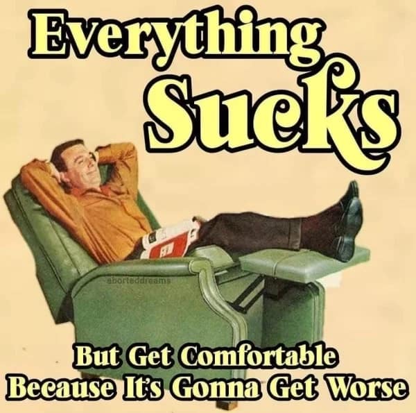 A hilarious meme with a vintage illustration of a man relaxing, and the caption "Everything Sucks, But Get Comfortable Because It's Gonna Get Worse."