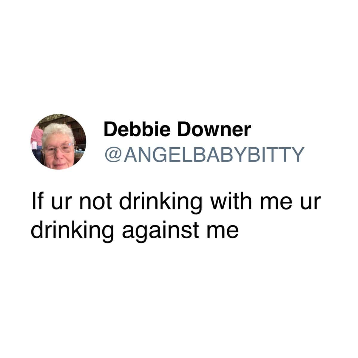 A hilarious tweet from a user named Debbie Downer that says, "If ur not drinking with me ur drinking against me."