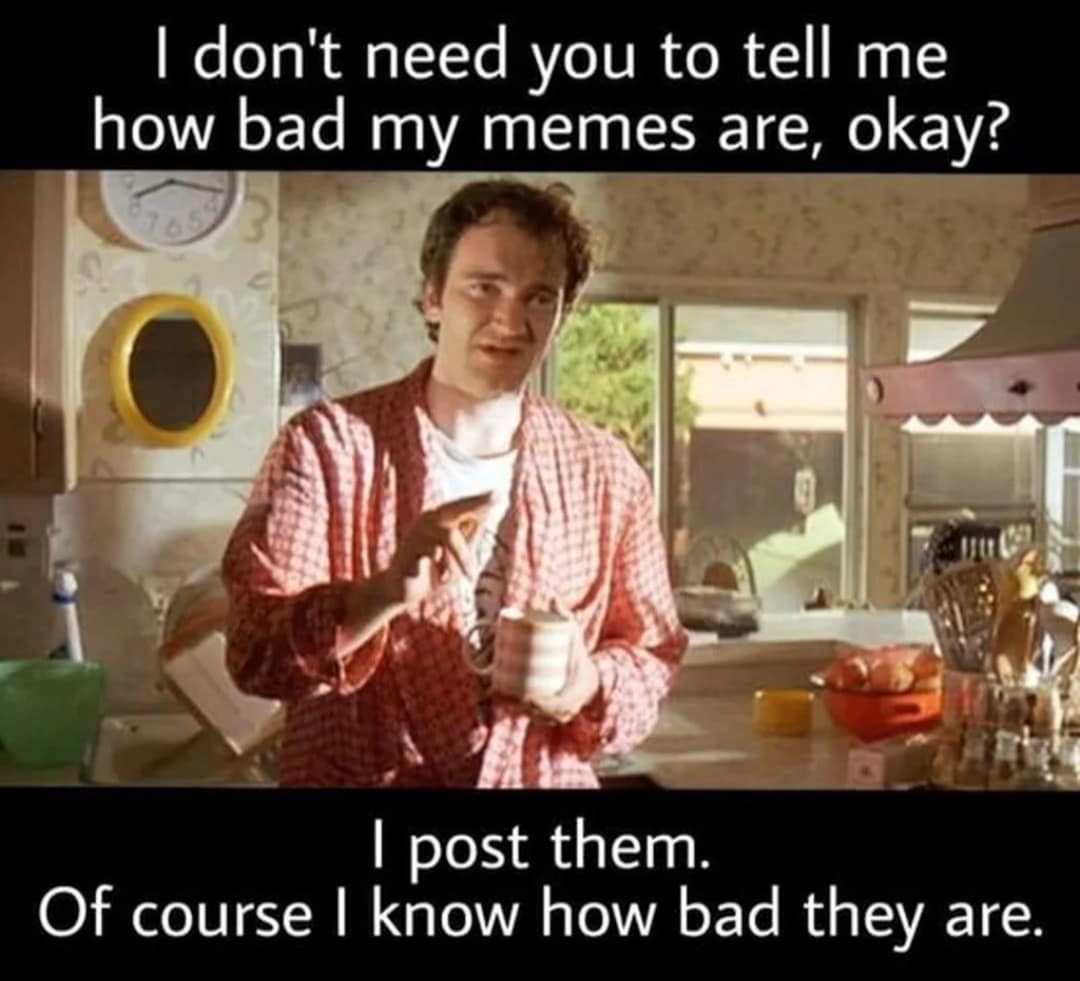 A classic meme of Quentin Tarantino from Pulp Fiction saying, "I post them. Of course I know how bad they are."