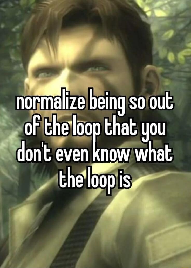 A classic meme from Metal Gear Solid about being "so out of the loop that you don't even know what the loop is."