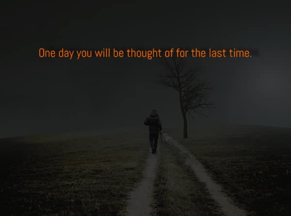 A dark existential fact: "One day you will be thought of for the last time."