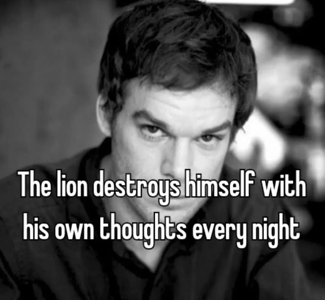 A depressing meme of Dexter Morgan, captioned "The lion destroys himself with his own thoughts every night."