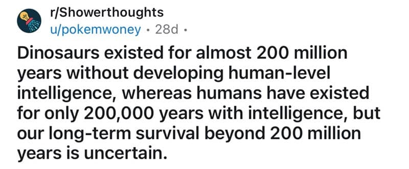 A shower thought comparing dinosaurs' 200 million-year survival to humanity's uncertain 200,000-year one.