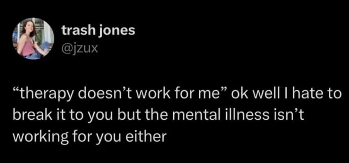 Funny mental health tweet: "therapy doesn't work for me" "the mental illness isn't working for you either."