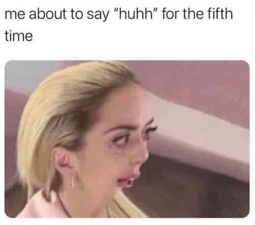 Lady Gaga looking confused, a self-deprecating meme captioned "me about to say 'huhh' for the fifth time."