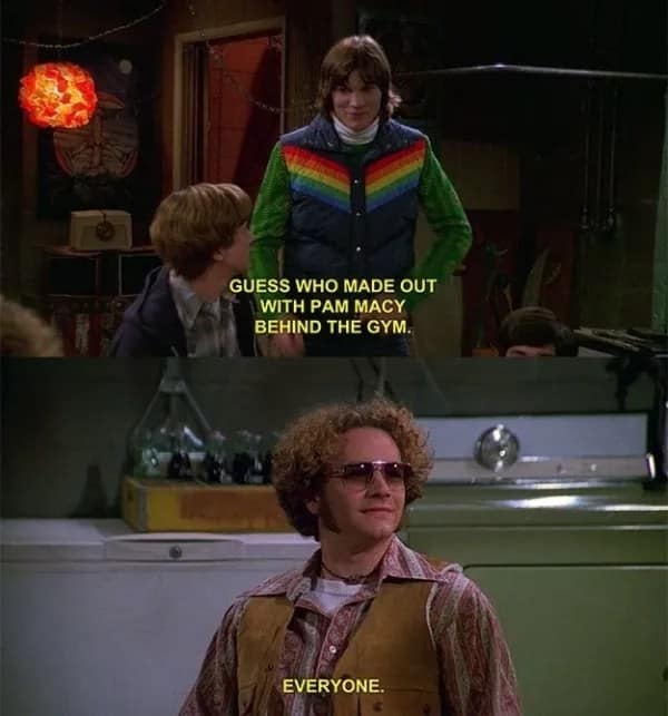 A That '70s show meme where Kelso asks who made out with Pam Macy, and Hyde replies, "Everyone."