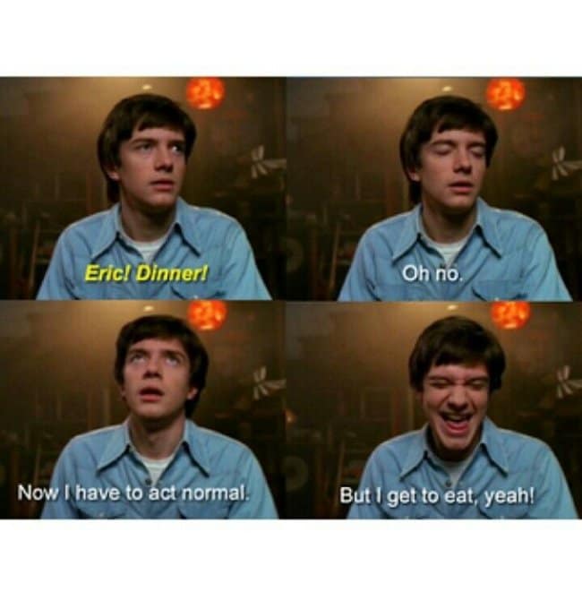 A funny That '70s show meme of Eric's internal monologue about having to act normal for dinner.