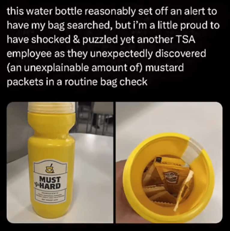 Water bottle filled entirely with mustard packets found during routine bag check screening.