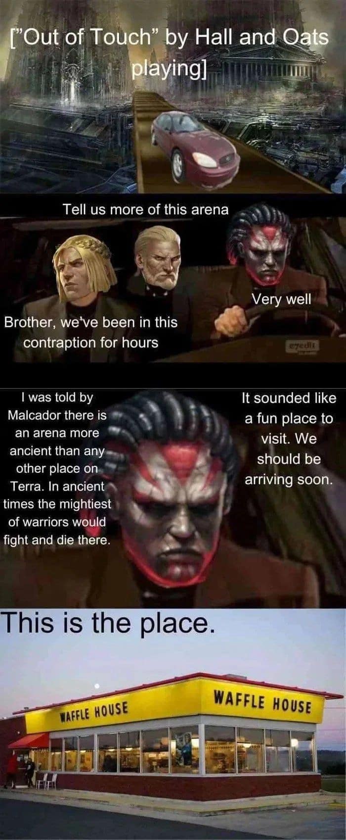 A warhammer 40k meme crossover with "Night at the Roxbury," where the Primarchs go to the "ancient arena" of... Waffle House.