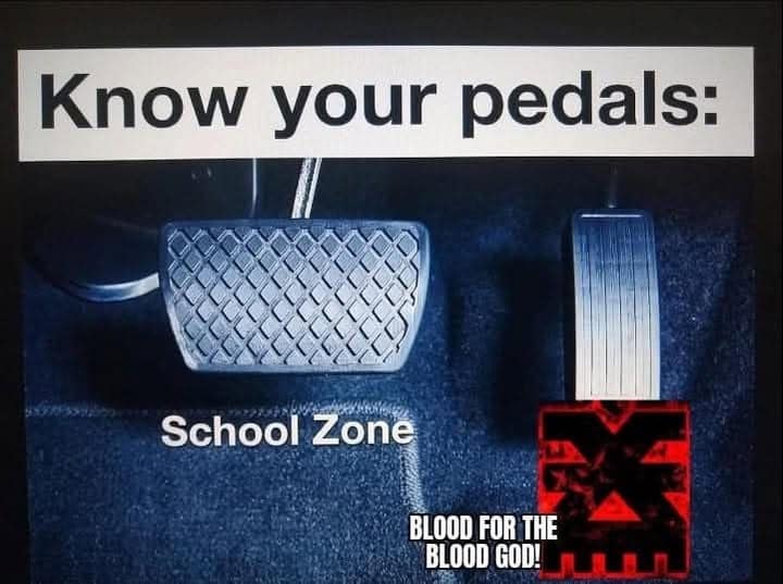 A warhammer 40k meme called "Know your pedals," where the gas pedal is the Khorne symbol for "BLOOD FOR THE BLOOD GOD!"