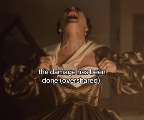 A classic meme of a woman in a period drama ripping her dress open about oversharing.