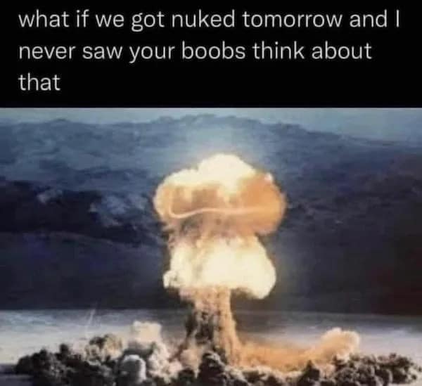 A funny text post asking what if we got nuked tomorrow and I never saw your boobs.