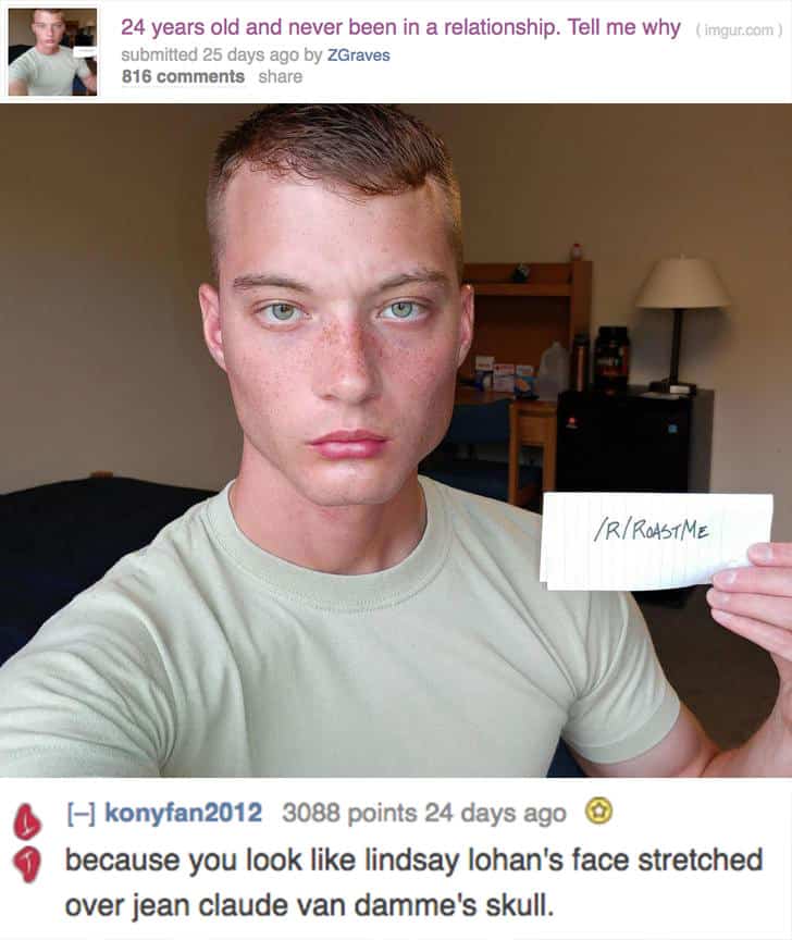 A savage roast comparing a man's face to Lindsay Lohan stretched over Jean Claude Van Damme's skull.