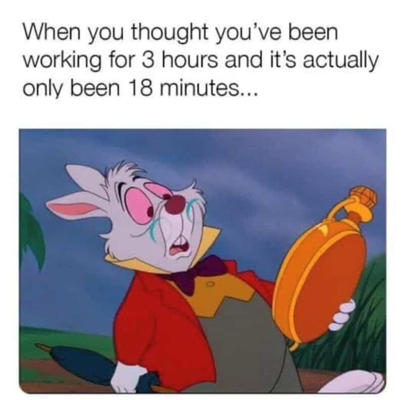 A Disney meme of the White Rabbit from Alice in Wonderland looking panicked at his pocket watch after only 18 minutes of work.