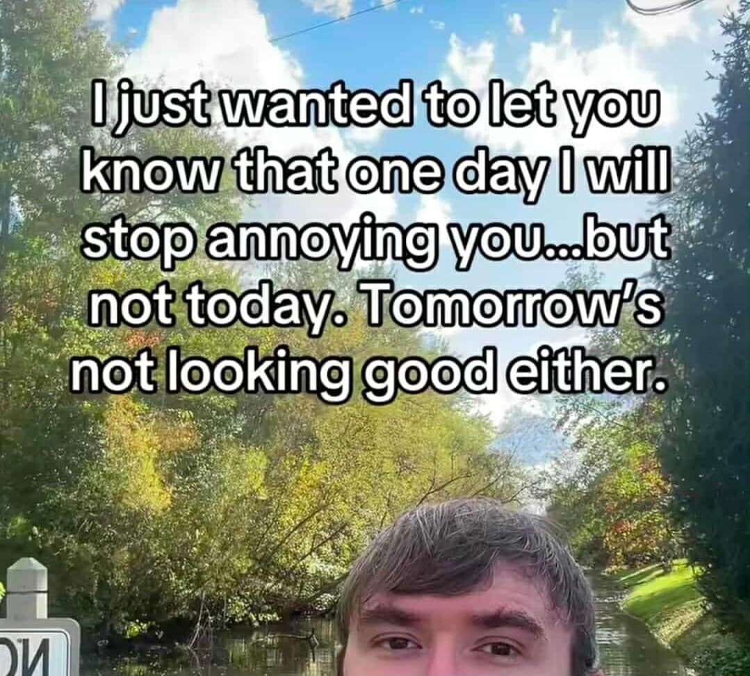A classic meme selfie video caption warning that the person will not stop being annoying today or tomorrow.
