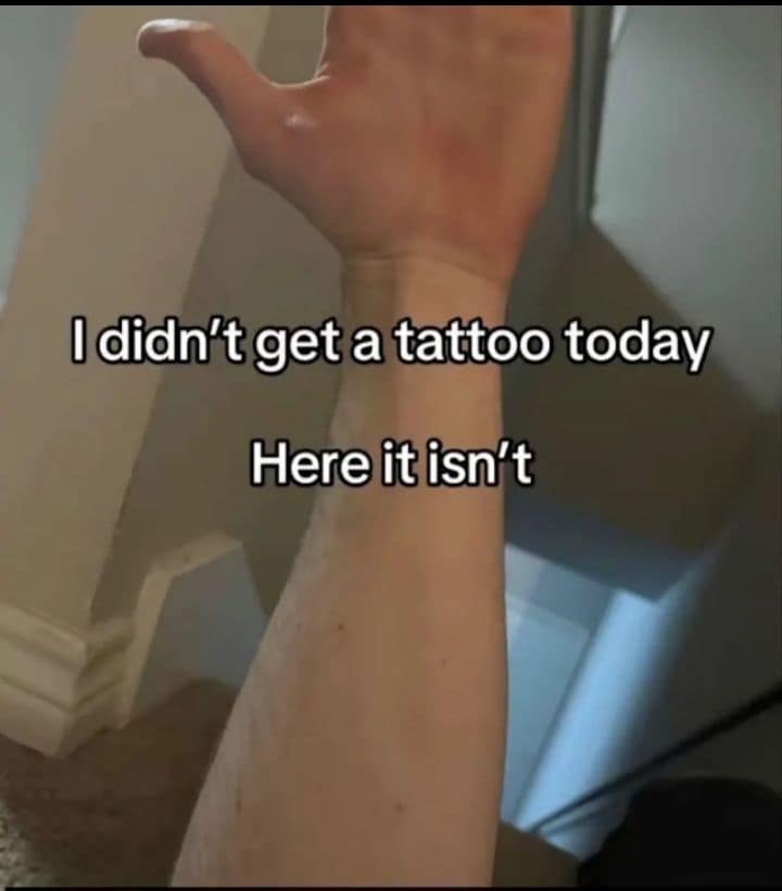 A classic meme photo of a bare forearm with text stating "I didn't get a tattoo today Here it isn't".