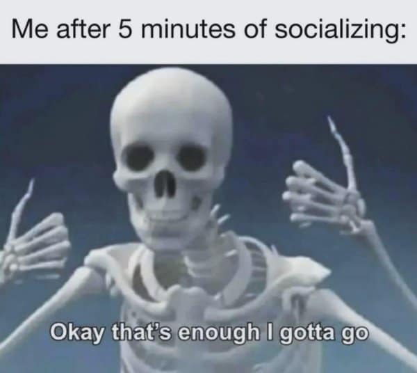 A classic meme reaction image of a skeleton waving goodbye saying "Okay that's enough I gotta go" after 5 minutes of socializing.