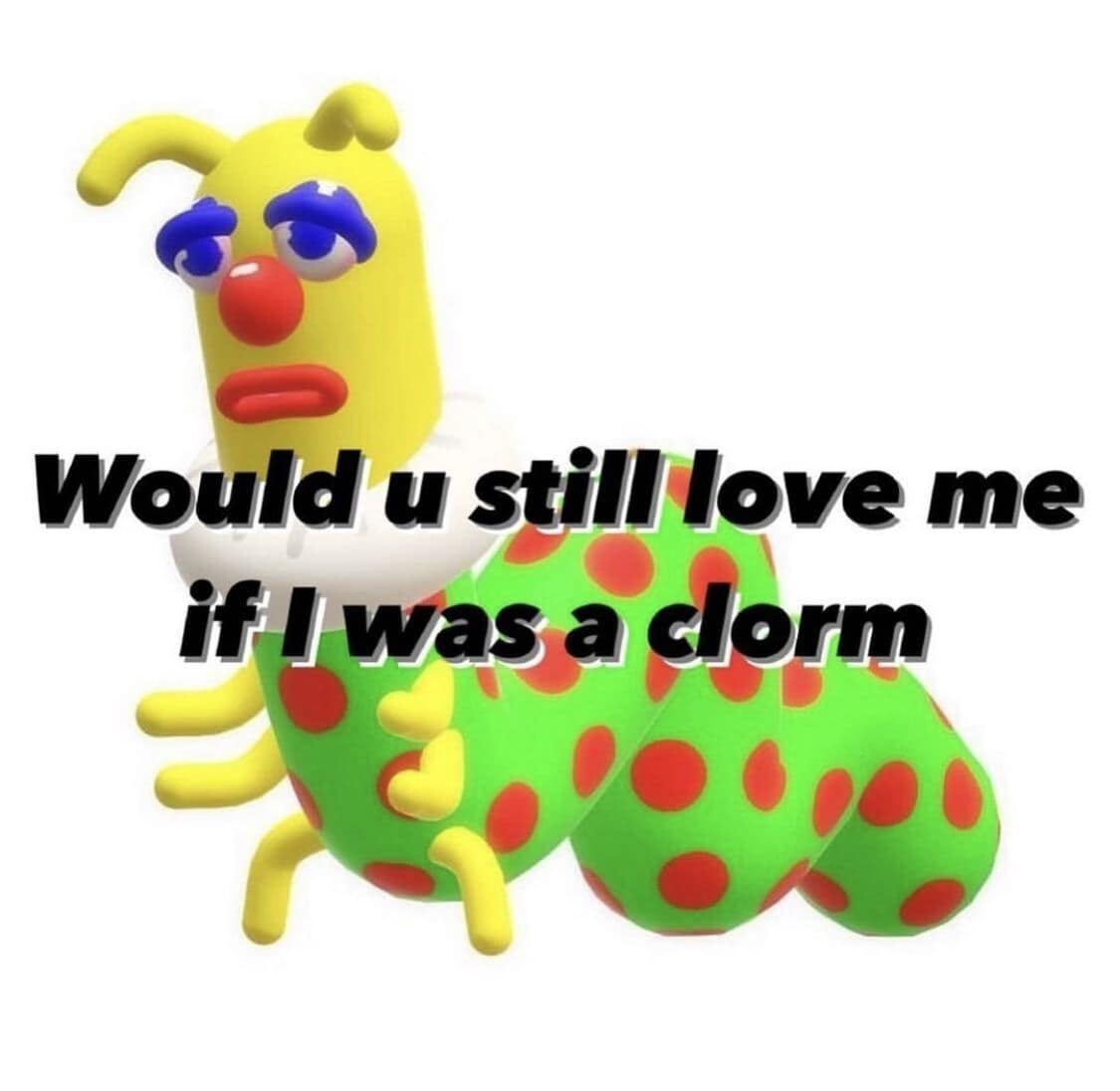 A classic meme featuring Heimlich the caterpillar from Pixar's A Bug's Life asking "Would u still love me if I was a clorm."