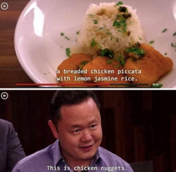 A classic meme from the show Chopped where a chef describes a fancy dish and the judge bluntly calls it chicken nuggets.