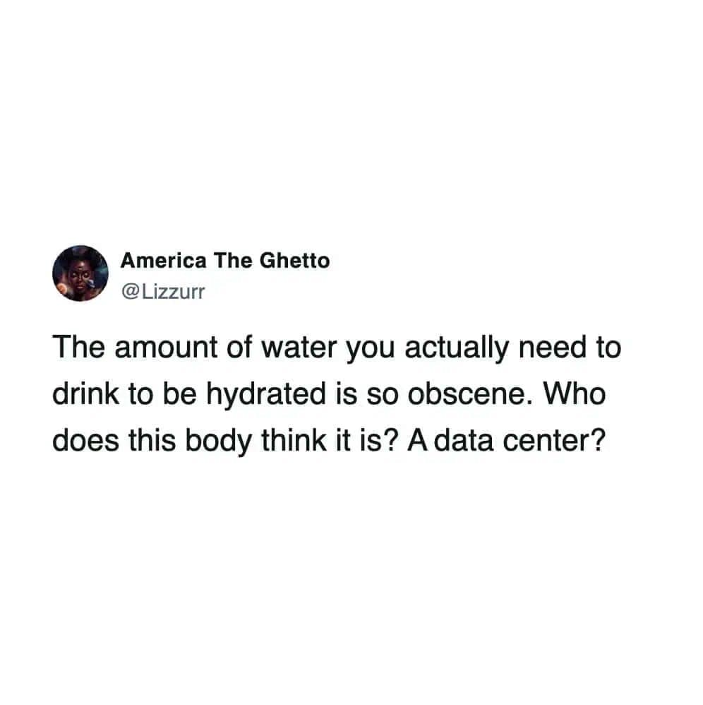 Tweet complaining about the obscene amount of water required daily for proper human hydration.
