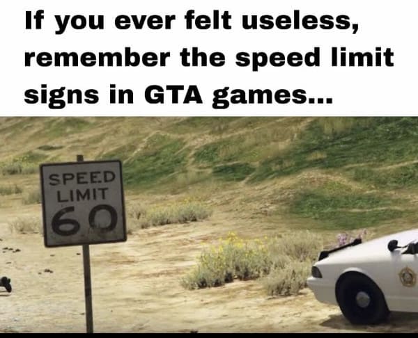 A gamer meme showing a speed limit sign in Grand Theft Auto captioned "If you ever felt useless, remember the speed limit signs in GTA games."