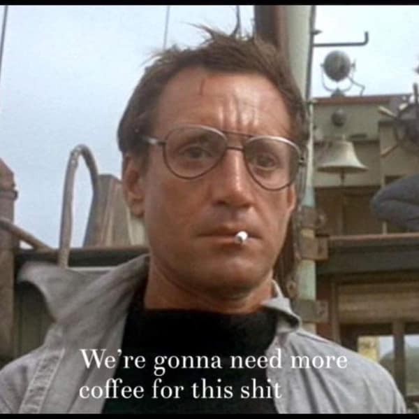 A Jaws meme showing Chief Brody saying We're gonna need more coffee for this shit.