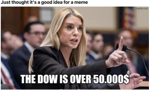 A Pam Bondi hearing meme of her pointing aggressively and shouting "THE DOW IS OVER 50.000$" as a catchphrase.