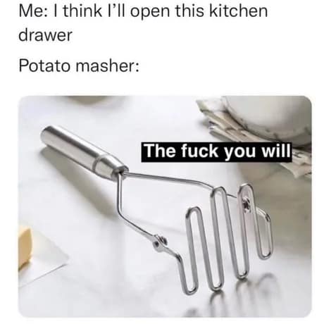 A rage-inducing classic meme about kitchen organization, showing a potato masher threatening "The fuck you will" when the user attempts to open a jammed drawer.