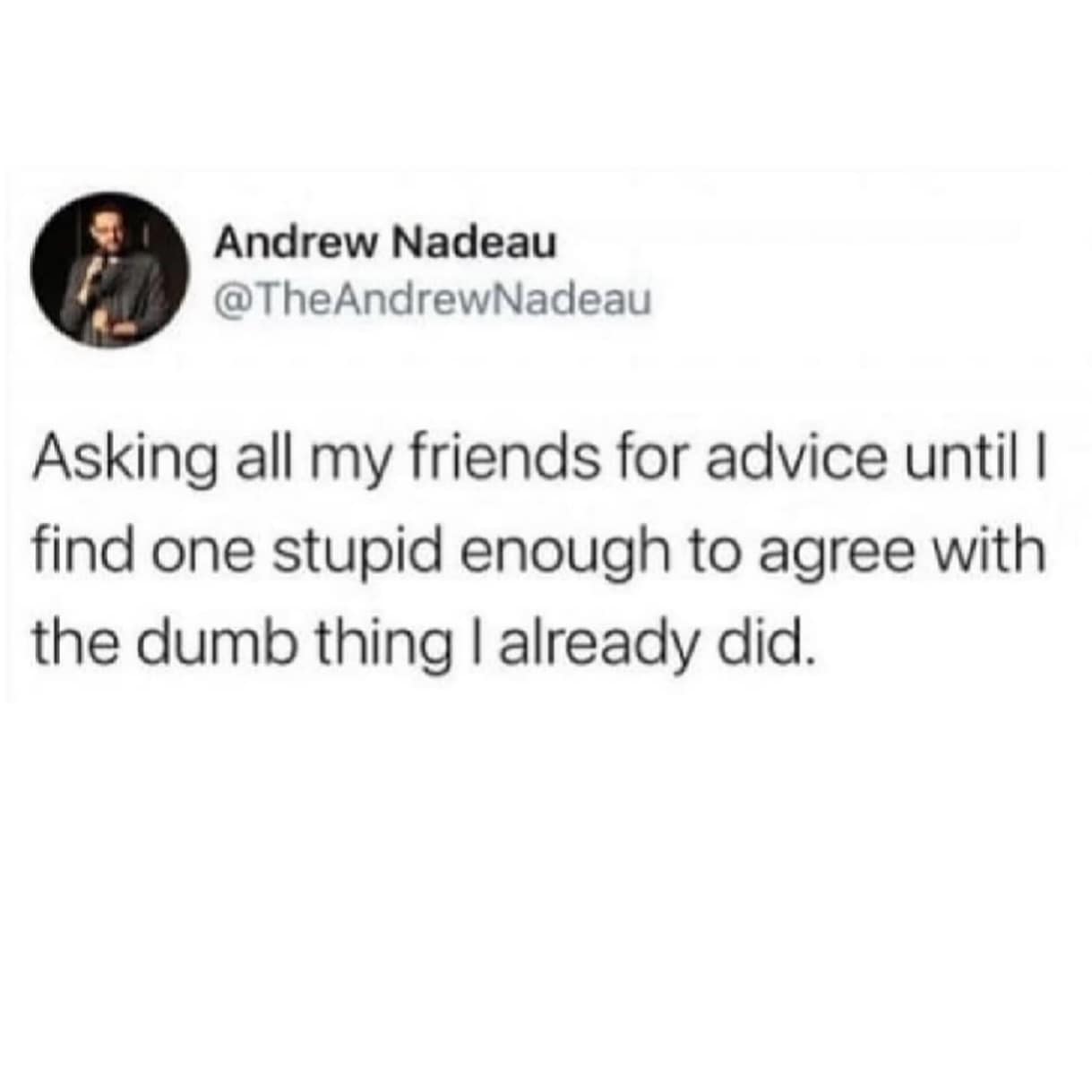 One of those highly accurate old memes featuring a tweet that admits the universal truth of "Asking all my friends for advice until I find one stupid enough to agree with the dumb thing I already did".
