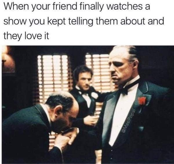 A classic meme using a scene from The Godfather to depict the respect earned when a friend finally watches a show you recommended.