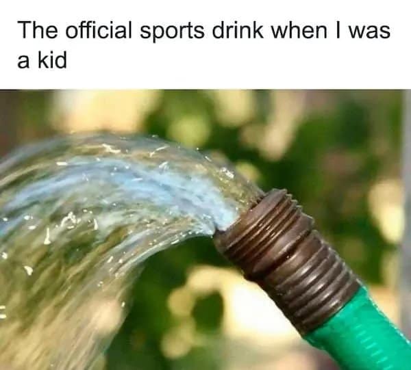 A classic meme photo of water spraying from a green garden hose, labeled "The official sports drink when I was a kid."