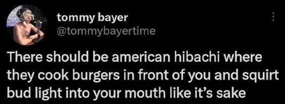 Joke tweet pitching an American hibachi restaurant that cooks burgers and squirts Bud Light into your mouth.